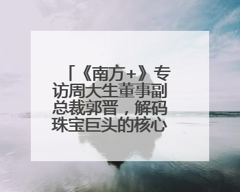 《南方+》专访周大生董事副总裁郭晋，解码珠宝巨头的核心发展优势