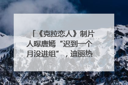 《克拉恋人》制片人曝唐嫣“迟到一个月没进组”，迪丽热巴险些被替换！刚刚，唐嫣方最新发声