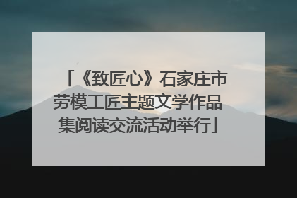 《致匠心》石家庄市劳模工匠主题文学作品集阅读交流活动举行