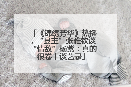 《锦绣芳华》热播，“县主”张雅钦谈“情敌”杨紫：真的很卷丨谈艺录