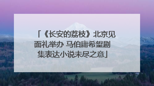 《长安的荔枝》北京见面礼举办 马伯庸希望剧集表达小说未尽之意