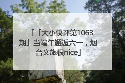 「大小快评第1063期」当端午邂逅六一，烟台文旅很nice