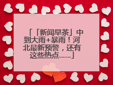 「新闻早茶」中到大雨+暴雨！河北最新预警，还有这些热点……