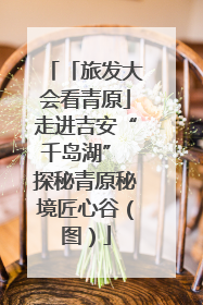 「旅发大会看青原」走进吉安“千岛湖” 探秘青原秘境匠心谷（图）