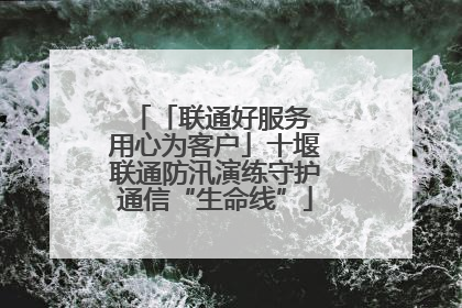 「联通好服务 用心为客户」十堰联通防汛演练守护通信“生命线”