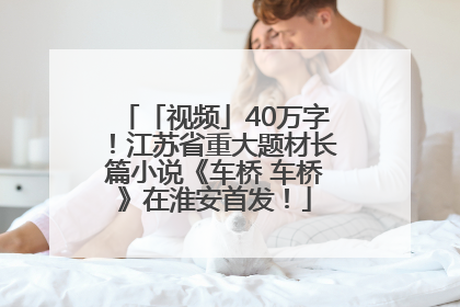 「视频」40万字！江苏省重大题材长篇小说《车桥 车桥》在淮安首发！