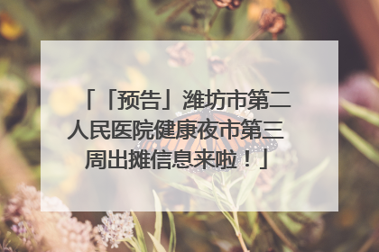 「预告」潍坊市第二人民医院健康夜市第三周出摊信息来啦！
