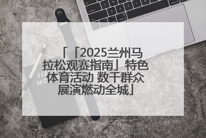 「2025兰州马拉松观赛指南」特色体育活动 数千群众展演燃动全城