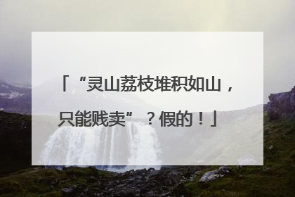 “灵山荔枝堆积如山，只能贱卖”？假的！