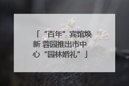 “百年”宾馆焕新 蓉园推出市中心“园林婚礼”