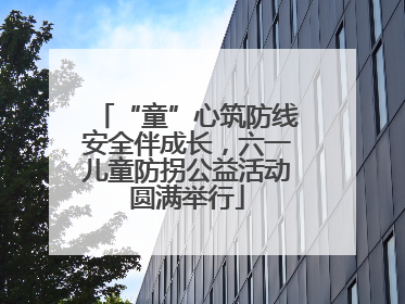 “童”心筑防线安全伴成长，六一儿童防拐公益活动圆满举行