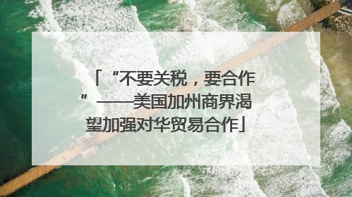 “不要关税，要合作”——美国加州商界渴望加强对华贸易合作