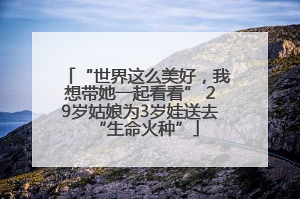“世界这么美好，我想带她一起看看” 29岁姑娘为3岁娃送去“生命火种”