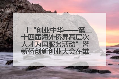 “创业中华——第二十四届海外侨界高层次人才为国服务活动”暨新侨创新创业大会在雄安新区开幕