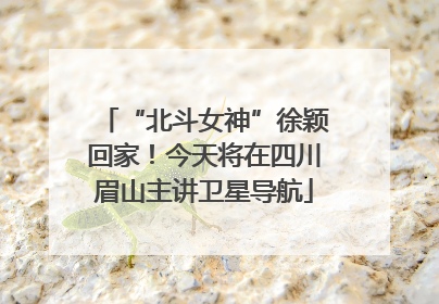 “北斗女神”徐颖回家！今天将在四川眉山主讲卫星导航