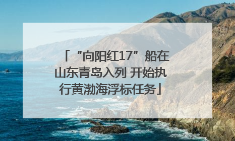 “向阳红17”船在山东青岛入列 开始执行黄渤海浮标任务