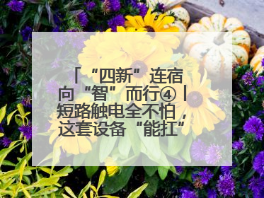 “四新”连宿 向“智”而行④丨短路触电全不怕，这套设备“能扛”又“能打”！
