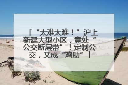 “太难太难！”沪上新建大型小区，竟处“公交断层带”！定制公交，又成“鸡肋”