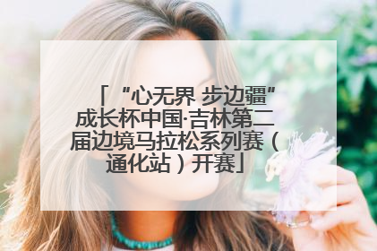 “心无界 步边疆”成长杯中国·吉林第二届边境马拉松系列赛（通化站）开赛