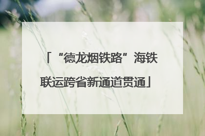 “德龙烟铁路”海铁联运跨省新通道贯通