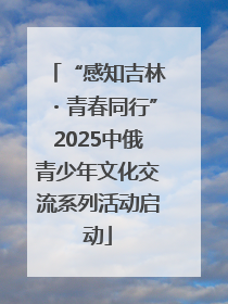 “感知吉林・青春同行”2025中俄青少年文化交流系列活动启动