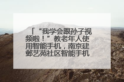 “我学会跟孙子视频啦！”教老年人使用智能手机，南京建邺艺苑社区智能手机课堂圆满落幕