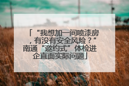 “我想加一间喷漆房，有没有安全风险？”南通“邀约式”体检进企直面实际问题