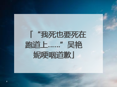 “我死也要死在跑道上……”吴艳妮哽咽道歉