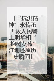 “抗洪精神”永传承！救人民警王明华和“抱树女孩”江珊还原历史瞬间