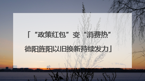 “政策红包”变“消费热” 德阳旌阳以旧换新持续发力