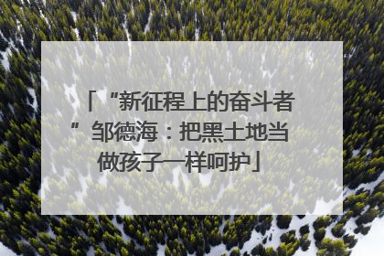 “新征程上的奋斗者”邹德海：把黑土地当做孩子一样呵护