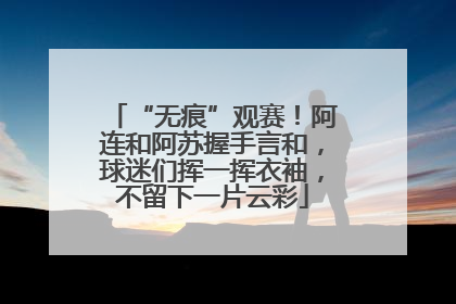 “无痕”观赛！阿连和阿苏握手言和，球迷们挥一挥衣袖，不留下一片云彩