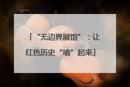 “无边界展馆”：让红色历史“墙”起来