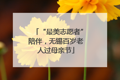 “最美志愿者”陪伴，无锡百岁老人过母亲节