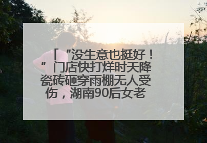 “没生意也挺好！”门店快打烊时天降瓷砖砸穿雨棚无人受伤，湖南90后女老板心态超好