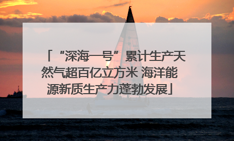 “深海一号”累计生产天然气超百亿立方米 海洋能源新质生产力蓬勃发展
