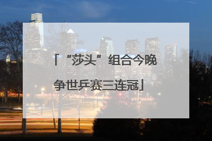 “莎头”组合今晚争世乒赛三连冠