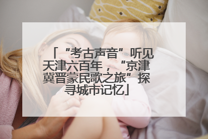 “考古声音”听见天津六百年，“京津冀晋蒙民歌之旅”探寻城市记忆