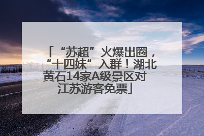 “苏超”火爆出圈，“十四妹”入群！湖北黄石14家A级景区对江苏游客免票