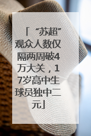 “苏超”观众人数仅隔两周破4万大关，17岁高中生球员独中二元
