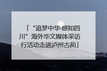 “追梦中华·感知四川”海外华文媒体采访行活动走进泸州古蔺