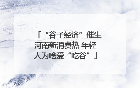“谷子经济”催生河南新消费热 年轻人为啥爱“吃谷”