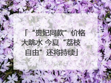 “贵妃同款”价格大跳水 今夏“荔枝自由”还将持续