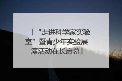 “走进科学家实验室”暨青少年实验展演活动在长启幕