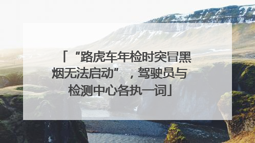 “路虎车年检时突冒黑烟无法启动”，驾驶员与检测中心各执一词