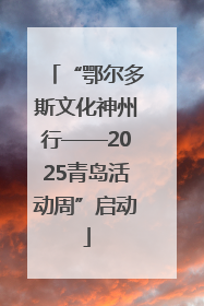 “鄂尔多斯文化神州行——2025青岛活动周”启动