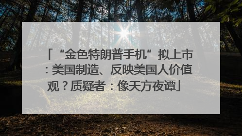 “金色特朗普手机”拟上市：美国制造、反映美国人价值观？质疑者：像天方夜谭