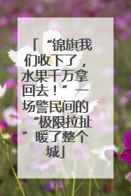 “锦旗我们收下了，水果千万拿回去！”一场警民间的“极限拉扯”暖了整个城