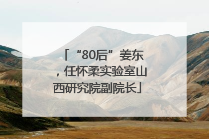 “80后”姜东，任怀柔实验室山西研究院副院长