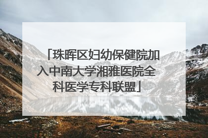 珠晖区妇幼保健院加入中南大学湘雅医院全科医学专科联盟